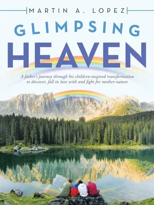 Vislumbrando el cielo: El viaje de un padre a través de la transformación inspirada en sus hijos para descubrir, enamorar y luchar por la Madre-Na - Glimpsing Heaven: A Father's Journey Through His Children-Inspired Transformation to Discover, Fall in Love with and Fight for Mother-Na