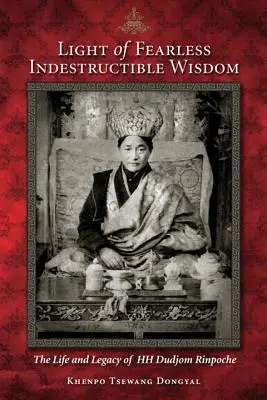 Light of Fearless Indestructible Wisdom: La vida y el legado de Su Santidad Dudjom Rinpoche - Light of Fearless Indestructible Wisdom: The Life and Legacy of His Holiness Dudjom Rinpoche