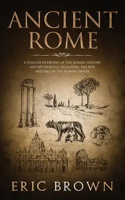 La Antigua Roma: Una visión concisa de la historia y la mitología romanas, incluyendo el auge y la caída del Imperio Romano - Ancient Rome: A Concise Overview of the Roman History and Mythology Including the Rise and Fall of the Roman Empire