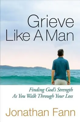 Llorar como un hombre: Encontrando la Fuerza de Dios al Atravesar tu Pérdida - Grieve Like a Man: Finding God's Strength as You Walk Through Your Loss