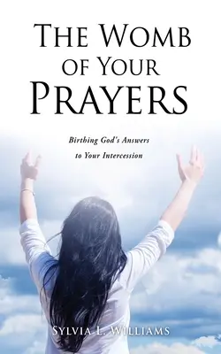 El vientre de tus oraciones: Cómo dar a luz las respuestas de Dios a tu intercesión - The Womb of Your Prayers: Birthing God's Answers to Your Intercession