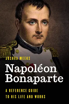 Napoleón Bonaparte: Guía de referencia sobre su vida y obra - Napolon Bonaparte: A Reference Guide to His Life and Works