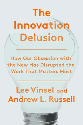 El espejismo de la innovación: Cómo nuestra obsesión por lo nuevo ha trastornado el trabajo más importante - The Innovation Delusion: How Our Obsession with the New Has Disrupted the Work That Matters Most