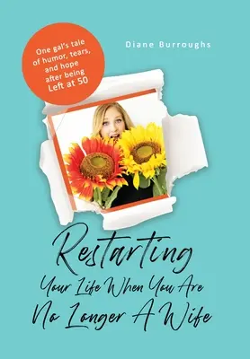 Reanudar tu vida cuando ya no eres esposa: la historia de humor, lágrimas y esperanza de una chica a la que dejaron a los 50 años - Restarting Your Life When You Are No Longer A Wife: One gal's tale of humor, tears, and hope after being Left at 50