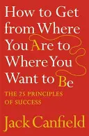 Cómo llegar de donde estás a donde quieres estar - Los 25 principios del éxito - How to Get from Where You Are to Where You Want to Be - The 25 Principles of Success