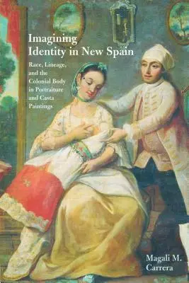 Imaginando la identidad en Nueva España: Race, Lineage, and the Colonial Body in Portraiture and Casta Paintings (Imaginando la identidad en Nueva España: raza, linaje y el cuerpo colonial en el retrato y las pinturas de casta) - Imagining Identity in New Spain: Race, Lineage, and the Colonial Body in Portraiture and Casta Paintings