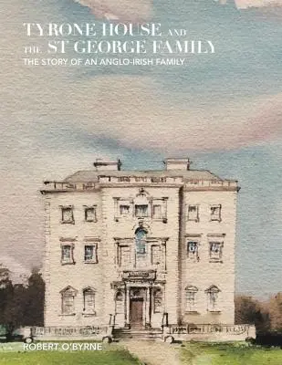 Tyrone House y la familia St George: La historia de una familia angloirlandesa - Tyrone House and the St George Family: The Story of an Anglo-Irish Family