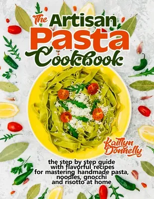 El Libro de Cocina de Pasta Artesana: La guía paso a paso con sabrosas recetas para dominar la pasta hecha a mano, fideos, ñoquis y risotto en casa - The Artisan Pasta Cookbook: The Step by Step Guide with Flavorful Recipes for Mastering Handmade Pasta, Noodles, Gnocchi and Risotto at Home