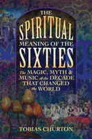 El significado espiritual de los sesenta: La magia, el mito y la música de la década que cambió el mundo - The Spiritual Meaning of the Sixties: The Magic, Myth, and Music of the Decade That Changed the World