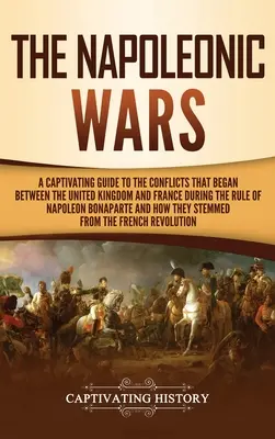 Las Guerras Napoleónicas: Una guía cautivadora de los conflictos que se iniciaron entre el Reino Unido y Francia durante el gobierno de Napoleón Bona - The Napoleonic Wars: A Captivating Guide to the Conflicts That Began Between the United Kingdom and France During the Rule of Napoleon Bona