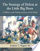 La Estrategia de la Derrota en Little Big Horn: Un análisis militar y cronológico de la batalla - The Strategy of Defeat at the Little Big Horn: A Military and Timing Analysis of the Battle