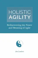 Agilidad holística: Redescubrir el poder y el significado de la agilidad - Holistic Agility: Rediscovering the Power and Meaning of Agile