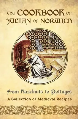 El libro de cocina de Juliana de Norwich: De las avellanas a las cabañas (Colección de recetas medievales) - The Cookbook of Julian of Norwich: From Hazelnuts to Pottages (A Collection of Medieval Recipes)