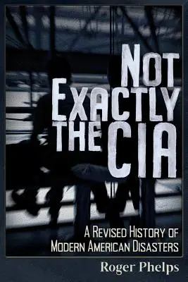 Not Exactly the CIA: Una historia revisada de las catástrofes americanas modernas - Not Exactly the CIA: A Revised History of Modern American Disasters