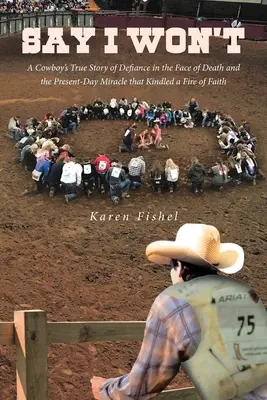 Say I Won't: La verdadera historia de un vaquero sobre su desafío ante la muerte y el milagro actual que encendió el fuego de la fe. - Say I Won't: A Cowboy's True Story of Defiance in the Face of Death and the Present-Day Miracle that Kindled a Fire of Faith