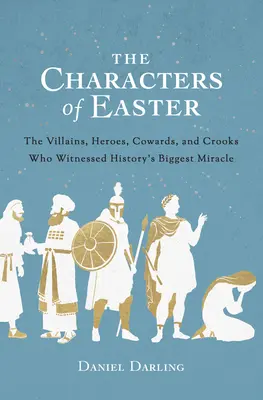 Los personajes de la Pascua: Los villanos, héroes, cobardes y ladrones que presenciaron el mayor milagro de la historia - The Characters of Easter: The Villains, Heroes, Cowards, and Crooks Who Witnessed History's Biggest Miracle