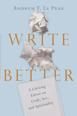 Escribir mejor: Un editor de toda la vida sobre el oficio, el arte y la espiritualidad - Write Better: A Lifelong Editor on Craft, Art, and Spirituality