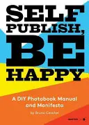 Autopublícate, sé feliz: Manual y manifiesto del fotolibro DIY - Self Publish, Be Happy: A DIY Photobook Manual and Manifesto