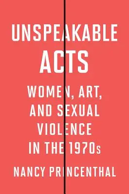 Actos indecibles: Mujeres, arte y violencia sexual en los años setenta - Unspeakable Acts: Women, Art, and Sexual Violence in the 1970s