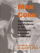 El hombre maíz: Canibalismo y violencia en el suroeste americano prehistórico - Man Corn: Cannibalism and Violence in the Prehistoric American Southwest