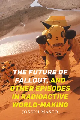 El futuro de la lluvia radiactiva y otros episodios de la construcción del mundo radiactivo - The Future of Fallout, and Other Episodes in Radioactive World-Making