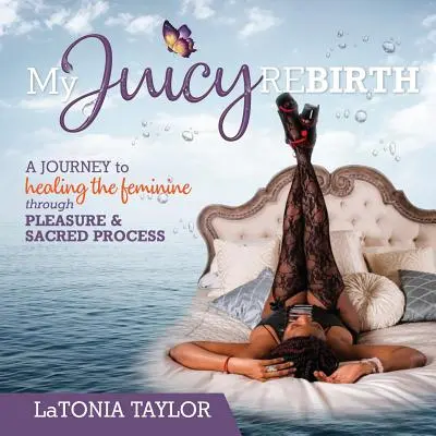 Mi jugoso renacimiento: Un viaje a la curación de lo femenino a través del placer y el proceso sagrado - My Juicy ReBirth: A Journey to Healing The Feminine through Pleasure & Sacred Process