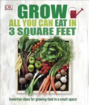Cultiva todo lo que puedas comer en 3 pies cuadrados: Ideas ingeniosas para cultivar alimentos en poco espacio - Grow All You Can Eat in 3 Square Feet: Inventive Ideas for Growing Food in a Small Space