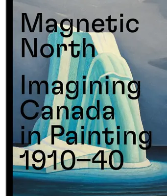 Magnetic North: Imaginando Canadá en la pintura 1910-1940 - Magnetic North: Imagining Canada in Painting 1910--1940