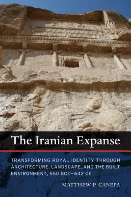 La expansión iraní: La transformación de la identidad real a través de la arquitectura, el paisaje y el entorno construido, 550 a.C.-642 d.C. - The Iranian Expanse: Transforming Royal Identity Through Architecture, Landscape, and the Built Environment, 550 Bce-642 Ce