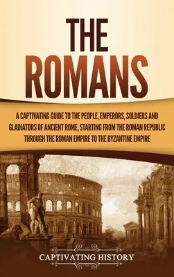 Los romanos: Una guía cautivadora de la gente, emperadores, soldados y gladiadores de la antigua Roma, a partir de la República Romana - The Romans: A Captivating Guide to the People, Emperors, Soldiers and Gladiators of Ancient Rome, Starting from the Roman Republic