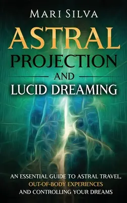 Proyección Astral y Sueño Lúcido: Guía esencial para el viaje astral, las experiencias extracorporales y el control de los sueños - Astral Projection and Lucid Dreaming: An Essential Guide to Astral Travel, Out-Of-Body Experiences and Controlling Your Dreams