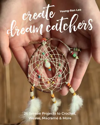 Crea atrapasueños: 26 proyectos serenos para tejer a ganchillo, tejer, hacer macramé y mucho más - Create Dream Catchers: 26 Serene Projects to Crochet, Weave, Macram & More