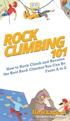 Escalada en roca 101: Cómo escalar en roca y convertirse en el mejor escalador posible de la A a la Z - Rock Climbing 101: How to Rock Climb and Become the Best Rock Climber You Can Be From A to Z