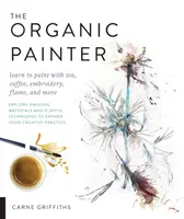 El pintor orgánico: Aprende a pintar con té, café, bordados, llamas y mucho más; explora materiales inusuales y técnicas divertidas para expa - The Organic Painter: Learn to Paint with Tea, Coffee, Embroidery, Flame, and More; Explore Unusual Materials and Playful Techniques to Expa