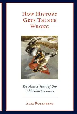 Cómo se equivoca la historia: la neurociencia de nuestra adicción a las historias - How History Gets Things Wrong: The Neuroscience of Our Addiction to Stories
