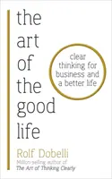 El arte de la buena vida - Pensamiento claro para los negocios y una vida mejor - Art of the Good Life - Clear Thinking for Business and a Better Life