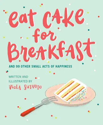 Comer tarta para desayunar: Y otros 99 pequeños actos de felicidad - Eat Cake for Breakfast: And 99 Other Small Acts of Happiness