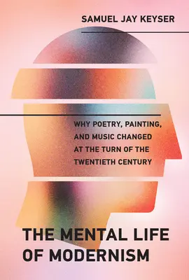 La vida mental del modernismo: Por qué cambiaron la poesía, la pintura y la música a principios del siglo XX - The Mental Life of Modernism: Why Poetry, Painting, and Music Changed at the Turn of the Twentieth Century