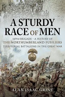 Una robusta raza de hombres - Brigada 149: Historia de los batallones territoriales de Northumberland Fusiliers en la Gran Guerra - A Sturdy Race of Men - 149 Brigade: A History of the Northumberland Fusiliers Territorial Battalions in the Great War