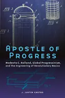 Apóstol del progreso: Modesto C. Rolland, el progresismo global y la ingeniería del México revolucionario - Apostle of Progress: Modesto C. Rolland, Global Progressivism, and the Engineering of Revolutionary Mexico