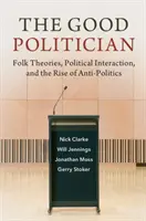 El buen político: Teorías populares, interacción política y el surgimiento de la antipolítica - The Good Politician: Folk Theories, Political Interaction, and the Rise of Anti-Politics