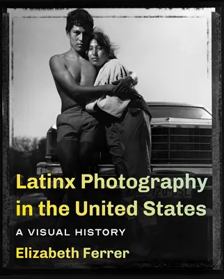 Latinx Photography in the United States: Una historia visual - Latinx Photography in the United States: A Visual History