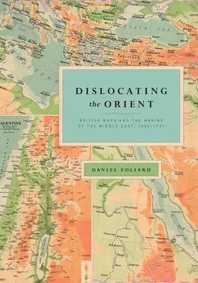 Dislocando Oriente: Los mapas británicos y la formación de Oriente Próximo, 1854-1921 - Dislocating the Orient: British Maps and the Making of the Middle East, 1854-1921