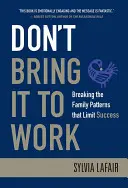 No se lo traiga al trabajo: Cómo romper los patrones familiares que limitan el éxito - Don't Bring It to Work: Breaking the Family Patterns That Limit Success