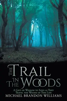 El rastro en el bosque: Un regalo de sabiduría a los hijos en su viaje por los bosques de esta vida - The Trail in the Woods: A Gift of Wisdom to Sons as They Travel the Woods of This Life