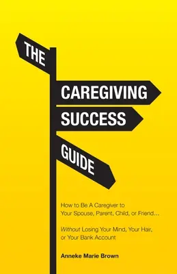 La guía del éxito del cuidador: Cómo ser un cuidador de su cónyuge, padre, hijo o amigo... sin perder la cabeza, el pelo o el dinero. - The Caregiving Success Guide: How to Be A Caregiver to Your Spouse, Parent, Child, or Friend... Without Losing Your Mind, Your Hair, or Your Bank Ac