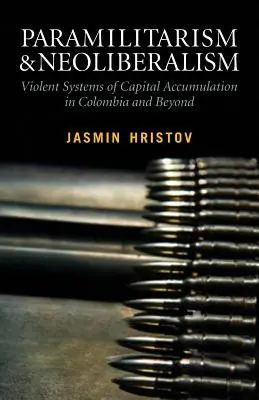 Paramilitarismo y Neoliberalismo: Sistemas Violentos de Acumulación de Capital en Colombia y Más Allá: Sistemas Violentos de Acumulación de Capital en Colombia - Paramilitarism and Neoliberalism: Violent Systems of Capital Accumulation in Colombia and Beyond: Violent Systems of Capital Accumulation in Colombia