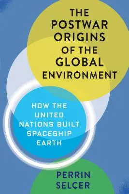 Los orígenes del medio ambiente mundial en la posguerra: Cómo las Naciones Unidas construyeron la nave espacial Tierra - The Postwar Origins of the Global Environment: How the United Nations Built Spaceship Earth