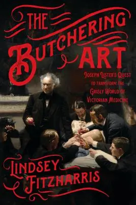 El arte de la carnicería: La búsqueda de Joseph Lister para transformar el espeluznante mundo de la medicina victoriana - The Butchering Art: Joseph Lister's Quest to Transform the Grisly World of Victorian Medicine