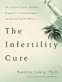 La cura de la infertilidad: El antiguo programa chino de bienestar para quedarse embarazada y tener bebés sanos - The Infertility Cure: The Ancient Chinese Wellness Program for Getting Pregnant and Having Healthy Babies